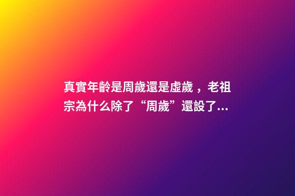 真實年齡是周歲還是虛歲，老祖宗為什么除了“周歲”還設了“虛歲”原來還真有學問